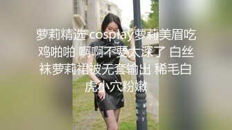 萝莉精选 cosplay萝莉美眉吃鸡啪啪 啊啊不要太深了 白丝袜萝莉裙被无套输出 稀毛白虎小穴粉嫩