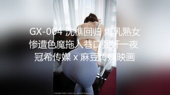 GX-004 沈樵回归 爆乳熟女惨遭色魔拖入巷口强奸一夜 冠希传媒 x 麻豆传媒映画