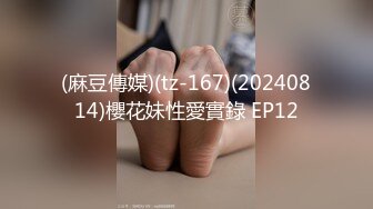 (麻豆傳媒)(tz-167)(20240814)櫻花妹性愛實錄 EP12