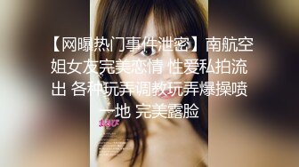 【网曝热门事件泄密】南航空姐女友完美恋情 性爱私拍流出 各种玩弄调教玩弄爆操喷一地 完美露脸