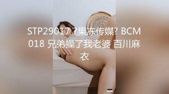 STP29017 ?果冻传媒? BCM018 兄弟操了我老婆 百川麻衣