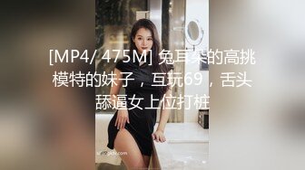 [MP4/ 475M] 兔耳朵的高挑模特的妹子，互玩69，舌头舔逼女上位打桩