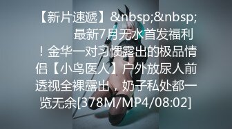 【新片速遞】&nbsp;&nbsp;⚫️⚫️最新7月无水首发福利！金华一对习惯露出的极品情侣【小鸟医人】户外放尿人前透视全裸露出，奶子私处都一览无余[378M/MP4/08:02]