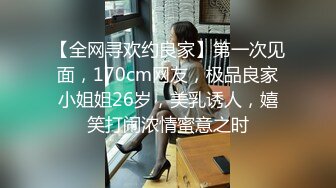 【全网寻欢约良家】第一次见面，170cm网友，极品良家小姐姐26岁，美乳诱人，嬉笑打闹浓情蜜意之时