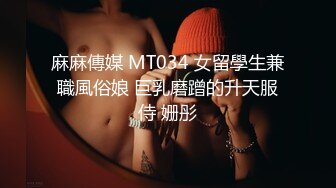 麻麻傳媒 MT034 女留學生兼職風俗娘 巨乳磨蹭的升天服侍 姗彤