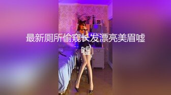 最新厕所偷窥长发漂亮美眉嘘嘘