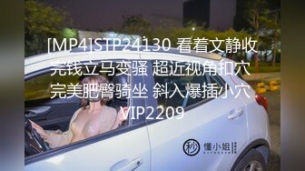 [MP4]STP24130 看着文静收完钱立马变骚 超近视角扣穴 完美肥臀骑坐 斜入爆插小穴 VIP2209