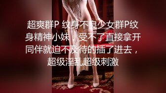 超爽群P 纹身不良少女群P纹身精神小妹，受不了直接拿开同伴就迫不及待的插了进去，超级淫乱超级刺激