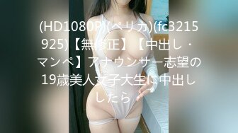 (HD1080P)(ペリカ)(fc3215925)【無修正】【中出し・マンペ】アナウンサー志望の19歳美人女子大生に中出ししたら・