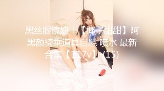 黑丝眼镜娘！【椰子甜甜】阿黑颜骑乘道具自慰 喷水 最新合集【117v】 (15)