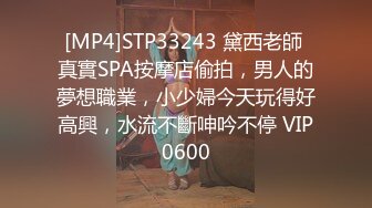 [MP4]STP33243 黛西老師 真實SPA按摩店偷拍，男人的夢想職業，小少婦今天玩得好高興，水流不斷呻吟不停 VIP0600