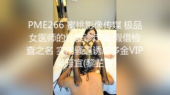 PME266 蜜桃影像传媒 极品女医师的性爱诊疗室 假借检查之名 实用骚逼诱惑多金VIP 吴芳宜(黎芷萱)