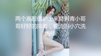 两个高颜值护士来替刺青小哥哥好好的排毒，轮流用小穴洗肉棒