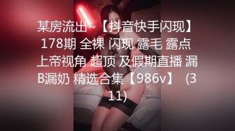 某房流出~【抖音快手闪现】178期 全裸 闪现 露毛 露点 上帝视角 超顶 及假期直播 漏B漏奶 精选合集【986v】  (311)