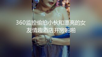 360监控偷拍小伙和漂亮的女友情趣酒店开房啪啪