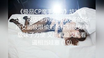 《极品CP魔手外购》坑神商场、夜店等小姐姐比较多的场所女厕极限偸拍各种制服女神级妹子方便 又能看脸又能看逼相当哇塞 (10)