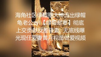 海角社区绿帽圈大神流出绿帽龟老公zyl【绿帽献妻】彻底上交贡献反差骚妻‍无底线曝光现任爱妻黄月视图做爱视频