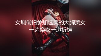 女厕偷拍参加选美的大胸美女一边换衣一边祈祷