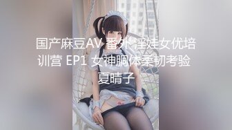 国产麻豆AV 番外 淫娃女优培训营 EP1 女神胴体柔韧考验 夏晴子