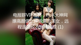 电报群VIP福利，PUA大神网撩高颜值女神级露脸美女，远程遥控脱衣自摸放尿 (1)