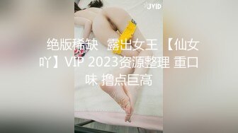 ✿绝版稀缺✿露出女王 【仙女吖】VIP 2023资源整理 重口味 撸点巨高