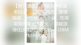 【新片速遞】 眼镜小萝莉温柔似水❤️口交吃鸡巴，表情销魂，十个眼镜九个骚，吃得哥哥浑身上下冒火❤️谁能顶得住这样子口交不射~~[38M/MP4/02:010]