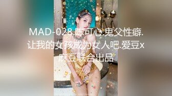 MAD-028.陈可心.鬼父性癖.让我的女孩成为女人吧.爱豆x麻豆联合出品