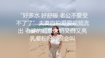 “好多水 好舒服 老公不要受不了了”夫妻自拍爱爱视频流出 老婆的超级大奶又白又亮乳晕粉粉的很会叫