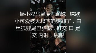 ♈娇小双马尾萝莉萌妹♈纯欲小可爱被大JB艹的爽翻了，白丝狐狸尾巴肛塞，肛交 口 足交 内射，屁眼