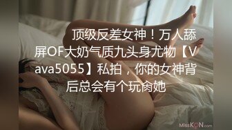 ⚫️⚫️顶级反差女神！万人舔屏OF大奶气质九头身尤物【Vava5055】私拍，你的女神背后总会有个玩肏她