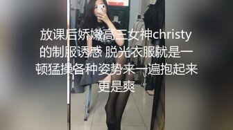 放课后娇嫩高三女神christy的制服诱惑 脱光衣服就是一顿猛操各种姿势来一遍抱起来更是爽