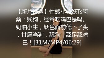 【新片速遞】性感小美妖Ts阿桑：贱狗，经常吃鸡巴是吗。奶油小生，妖色面前低下了头，甘愿当狗，舔狗，舔足舔鸡巴！[31M/MP4/06:29]