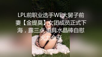 LPL前职业选手WE大舅子前妻【金提莫】女团成员正式下海，露三点 道具水晶棒自慰火力全开