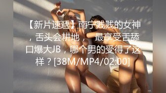 【新片速遞】南宁贱贱的女神，舌头会耕地，❤最享受舌舔口爆大JB，哪个男的受得了这样？[38M/MP4/02:00]