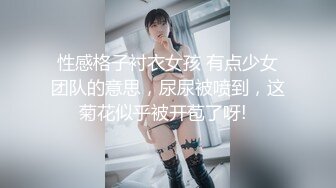 性感格子衬衣女孩 有点少女团队的意思，尿尿被喷到，这菊花似乎被开苞了呀!  