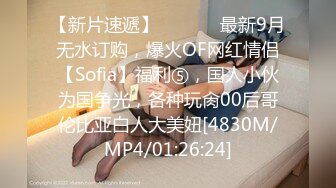 【新片速遞】  ⚫️⚫️最新9月无水订购，爆火OF网红情侣【Sofia】福利⑤，国人小伙为国争光，各种玩肏00后哥伦比亚白人大美妞[4830M/MP4/01:26:24]