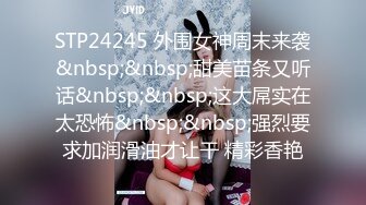 STP24245 外围女神周末来袭&nbsp;&nbsp;甜美苗条又听话&nbsp;&nbsp;这大屌实在太恐怖&nbsp;&nbsp;强烈要求加润滑油才让干 精彩香艳