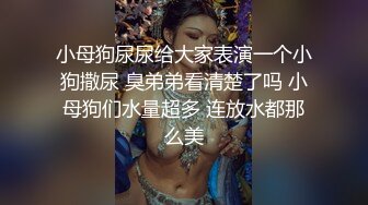 小母狗尿尿给大家表演一个小狗撒尿 臭弟弟看清楚了吗 小母狗们水量超多 连放水都那么美