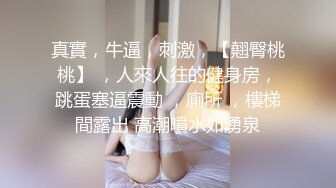 真實，牛逼，刺激，【翹臀桃桃】 ，人來人往的健身房，跳蛋塞逼震動 ，廁所 ，樓梯間露出 高潮噴水如湧泉