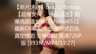 【新片速遞】&nbsp;&nbsp;【超爆女神❤️极品流出】超爆高颜值女神『Momo652』最新OF私拍流出 爆炸式巨乳 真空揉奶 女神御姐 高清720P版 [393M/MP4/13:27]