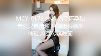 MCY-0173 唐芯 为了怀孕和老公兄弟借种 高潮极限酥麻体验 麻豆传媒映画