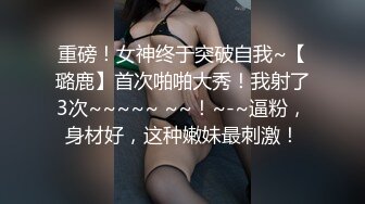 重磅！女神终于突破自我~【璐鹿】首次啪啪大秀！我射了3次~~~~~ ~~！~-~逼粉，身材好，这种嫩妹最刺激！