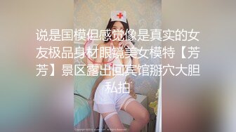 说是国模但感觉像是真实的女友极品身材眼镜美女模特【芳芳】景区露出回宾馆掰穴大胆私拍