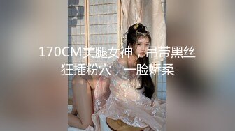 170CM美腿女神，吊带黑丝狂插粉穴，一脸娇柔