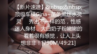 【新片速遞】&nbsp;&nbsp;顶级车模Gina~苗条黑丝水灵灵❤️秀出不一样的范，性感迷人身材，大白奶子粉嫩嫩的❤️看着很有感觉，让人上头想非非！[790M/49:21]