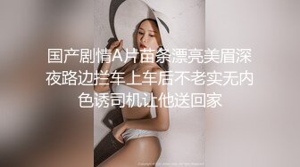 国产剧情A片苗条漂亮美眉深夜路边拦车上车后不老实无内色诱司机让他送回家