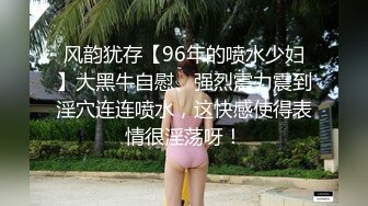 风韵犹存【96年的喷水少妇】大黑牛自慰、强烈震力震到淫穴连连喷水，这快感使得表情很淫荡呀！