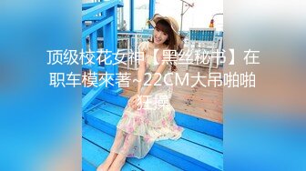 顶级校花女神【黑丝秘书】在职车模來著~22CM大吊啪啪狂操