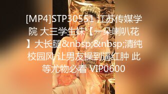 [MP4]STP30551 江苏传媒学院 大三学生妹【一朵喇叭花】大长腿&nbsp;&nbsp;清纯校园风 让男友操到逼红肿 此等尤物必看 VIP0600