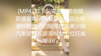 [MP4/21.8G]獨家整理南韓某播客寓所無套暴肏極品女粉連幹數炮／約蜂腰巨乳美少婦汽車旅館互舔深喉女上位狂搖等 36V